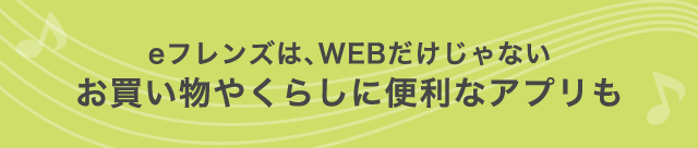 eフレンズは、WEBだけじゃない お買い物やくらしに便利なアプリも