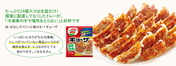 たっぷり24個入りは生協だけ！環境に配慮してなくしたトレーが、「冷凍庫の中で場所をとらない」と好評です 油・水なしでパリッと焼ける！！ギョーザ
