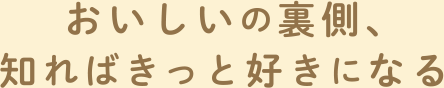 おいしいの裏側、知ればきっと好きになる