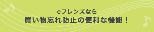 eフレンズなら買い物忘れ防止の便利な機能！