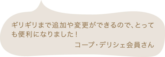 ギリギリまで追加や変更ができるので、とっても便利になりました! コープ・デリシェ会員さん