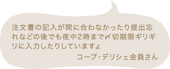 注文書の記入が間に合わなかったり提出忘れなどの後でも夜中2時まで〆切期限ギリギリに入力したりしていますょ コープ・デリシェ会員さん