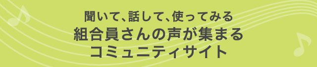 聞いて、話して、使ってみる 組合員さんの声が集まるコミュニティサイト