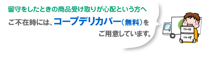 留守をしたときの商品受け取りが心配という方へ ご不在時にはコープデリカバー（無料）をご用意しています。