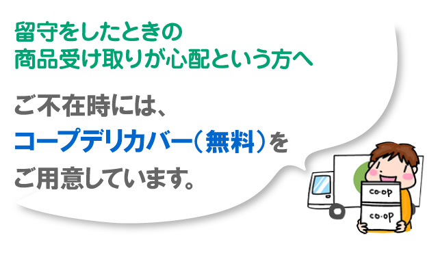 留守をしたときの商品受け取りが心配という方へ ご不在時にはコープデリカバー（無料）をご用意しています。