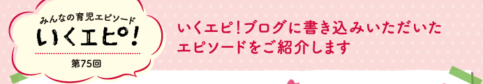 みんなの育児エピソード　いくエピ！