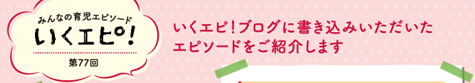 みんなの育児エピソード　いくエピ！