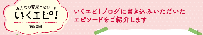 みんなの育児エピソード　いくエピ！