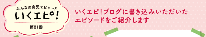 みんなの育児エピソード　いくエピ！