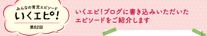 みんなの育児エピソード　いくエピ！