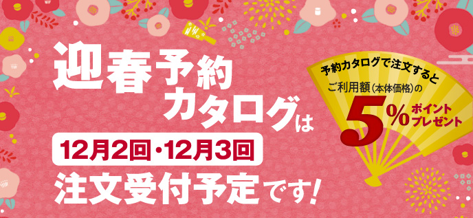 迎春予約カタログは12月2回・12月3回注文受付予定です！予約カタログで注文するとご利用額（本体価格）の5%ポイントプレゼント