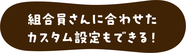 組合員さんに合わせたカスタム設定もできる！
