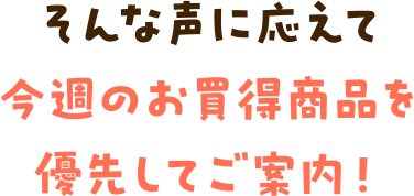 そんな声に応えて今週のお買得商品を優先してご案内！