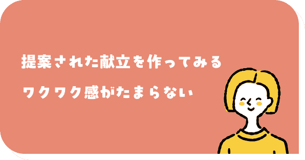 提案された献立を作ってみるワクワク感がたまらない
