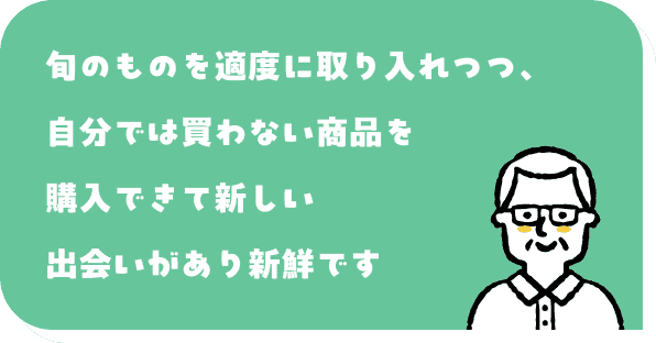 旬のものを適度に取り入れつつ、自分では買わない商品を購入できて新しい出会いがあり新鮮です