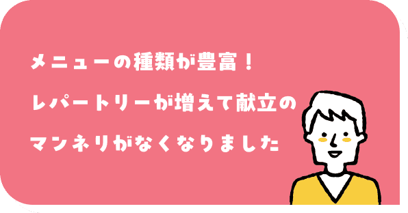 メニューの種類が豊富！レパートリーが増えて献立のマンネリがなくなりました