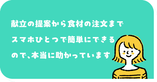 献立の提案から食材の注文までスマホひとつで簡単にできるので、本当に助かっています