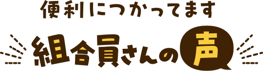 便利につかってます 組合員さんの声