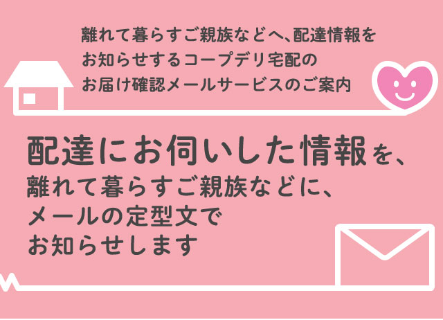 離れて暮らすご親族などへ、配達情報をお知らせするコープデリ宅配のお届け確認メールサービスのご案内