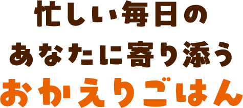 忙しい毎日のあなたに寄り添う おかえりごはん