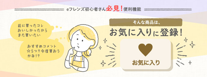 eフレンズ初心者さん必見！便利機能 「前に買ったコレおいしかったからまた買いたい」「おすすめコメント☆5つ？今度買おうかな！？」そんな商品は、お気に入りに登録！