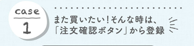 case1 また買いたい！そんな時は、「注文内容の確認と修正/履歴ボタン」から登録