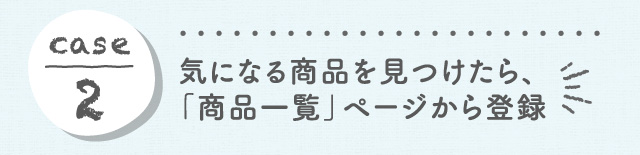 case2 気になる商品を見つけたら、「商品詳細」ページから登録