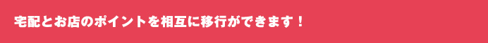 宅配とお店のポイントを相互に移行ができます！