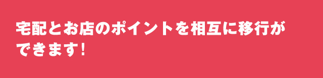 宅配とお店のポイントを相互に移行ができます！