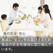 食の安全・安心 食卓に「安心」をお届けするため食品の安全性確保に取り組んでいます。