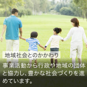 地域社会とのかかわり 事業活動から行政や地域の団体と協力し、豊かな社会づくりを進めています。