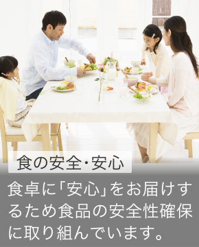 食の安全・安心 食卓に「安心」をお届けするため食品の安全性確保に取り組んでいます。