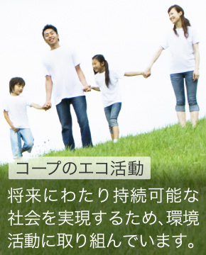 コープのエコ活動 将来にわたって持続可能な社会を実現していくため、環境の取り組みに取り組んでいます。