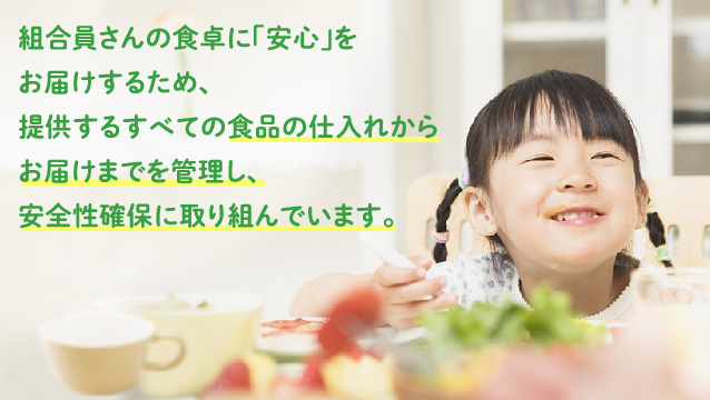 組合員さんの食卓に「安心」をお届けするため、提供するすべての食品の仕入れからお届けまでを管理し、安全性確保に取り組んでいます。