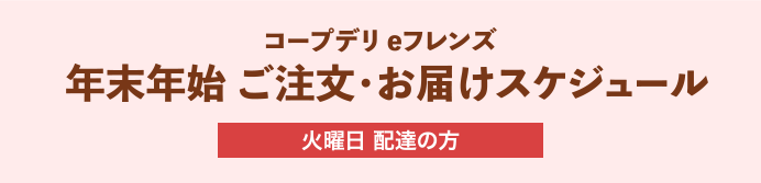 コープデリeフレンズ 年末年始 ご注文・お届けスケジュール 火曜日 配達の方