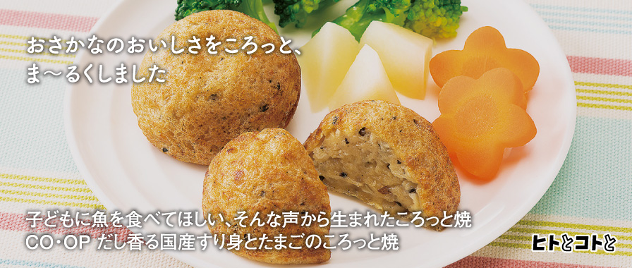 ヒトとコトと／子どもに魚を食べてほしい、そんな声から生まれたころっと焼 co･opだし香る国産すり身とたまごのころっと焼
