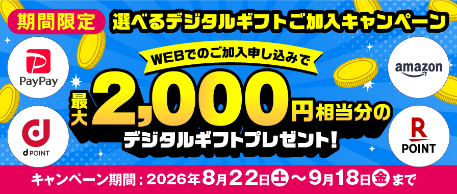 期間限定 選べるデジタルギフトご加入キャンペーン WEBでのご加入申し込みで最大2,000円相当分のデジタルギフトプレゼント！