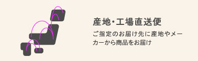 産地・工場直送便 ご指定のお届け先に産地やメーカーから商品をお届け