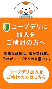 コープデリに加入をご検討の方へ 豊富な品揃え、確かな品質。それがコープデリの自慢です。 コープデリ加入をご検討の方はこちら